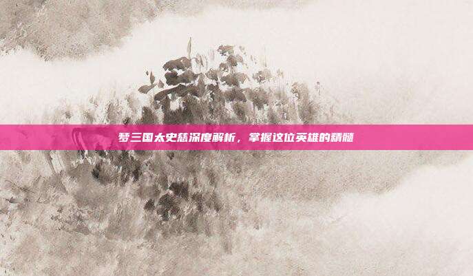 梦三国太史慈深度解析,掌握这位英雄的精髓