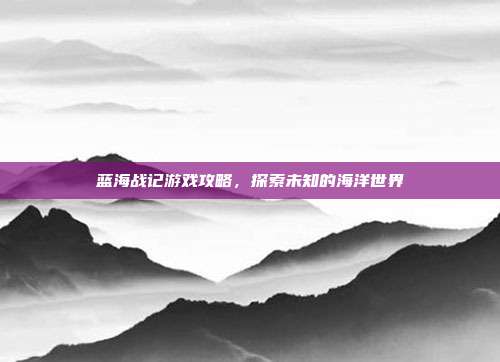 蓝海战记游戏攻略,探索未知的海洋世界