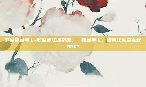 醉逍遥新手卡-醉逍遥江湖初探，一张新手卡，如何让你赢在起跑线？