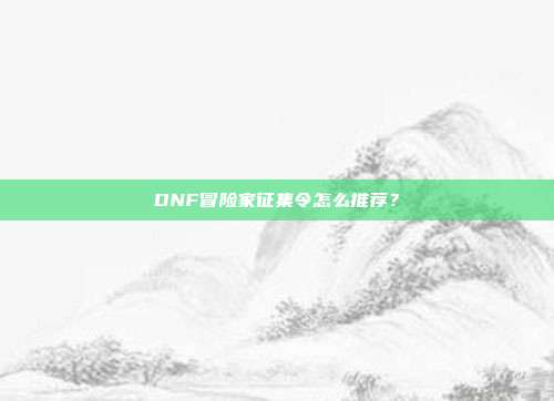 DNF冒险家征集令怎么推荐?