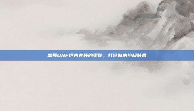掌握DNF远古套装的奥秘，打造你的终极装备