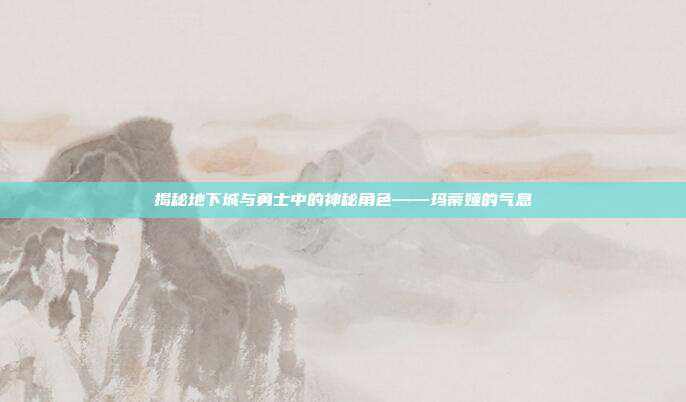 揭秘地下城与勇士中的神秘角色——玛蒂娅的气息