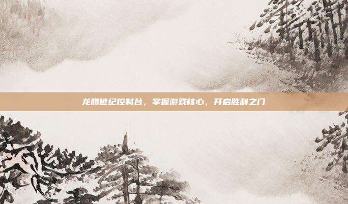 龙腾世纪控制台,掌握游戏核心,开启胜利之门