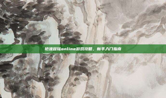 抢滩登陆online游戏攻略,新手入门指南