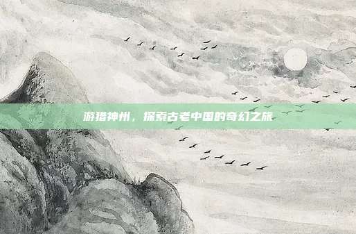 游猎神州,探索古老中国的奇幻之旅