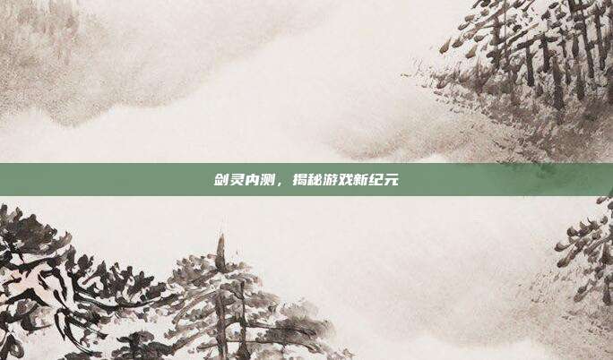 剑灵内测,揭秘游戏新纪元