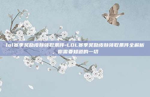 lol赛季奖励皮肤领取条件-LOL赛季奖励皮肤领取条件全解析，你需要知道的一切