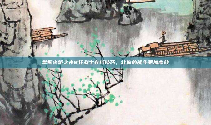 掌握火炬之光2狂战士存档技巧,让你的战斗更加高效