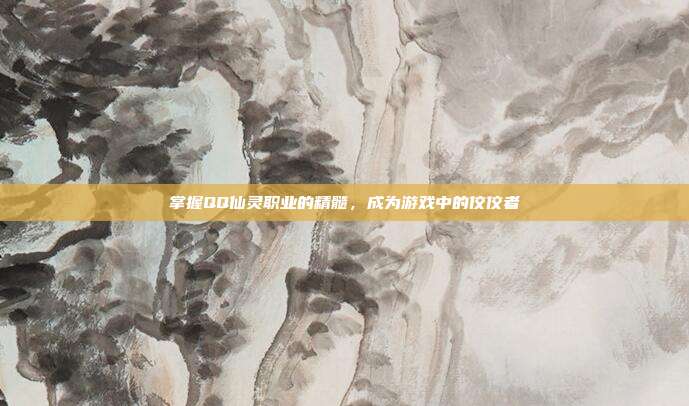 掌握QQ仙灵职业的精髓,成为游戏中的佼佼者