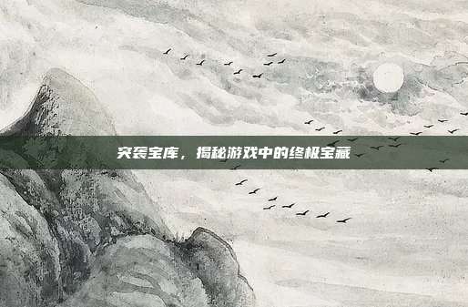 突袭宝库，揭秘游戏中的终极宝藏