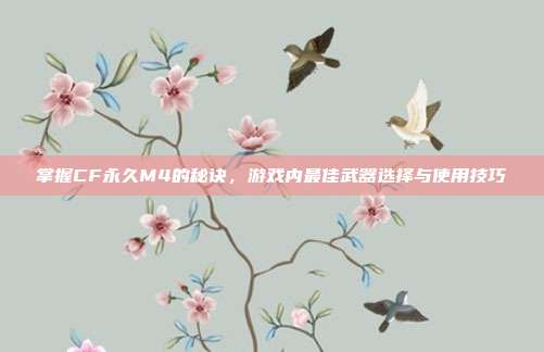 掌握CF永久M4的秘诀,游戏内最佳武器选择与使用技巧