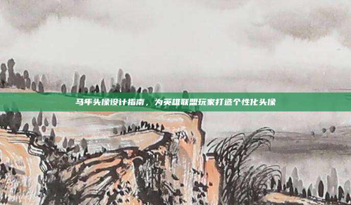 马年头像设计指南，为英雄联盟玩家打造个性化头像