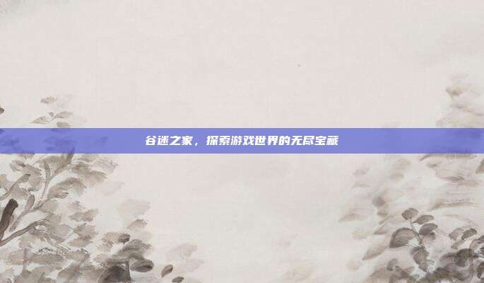 谷迷之家，探索游戏世界的无尽宝藏