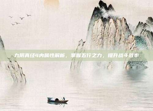 九阴真经4内属性解析,掌握五行之力,提升战斗效率