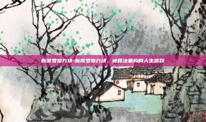 新俄罗斯方块-新俄罗斯方块，被算法重构的人生游戏