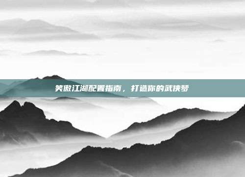 笑傲江湖配置指南,打造你的武侠梦
