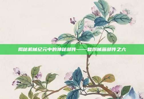 揭秘机械纪元中的神秘部件——复原械画部件之六