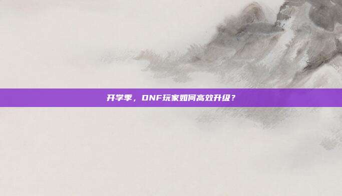 开学季,DNF玩家如何高效升级?