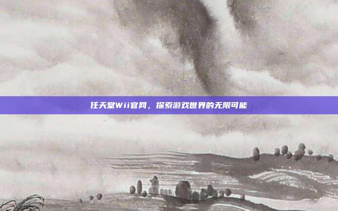 任天堂Wii官网,探索游戏世界的无限可能