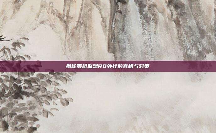 揭秘英雄联盟RO外挂的真相与对策