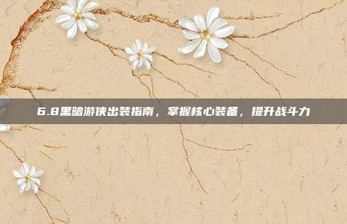 6.8黑暗游侠出装指南，掌握核心装备，提升战斗力