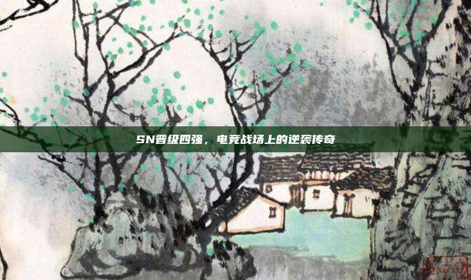 SN晋级四强,电竞战场上的逆袭传奇