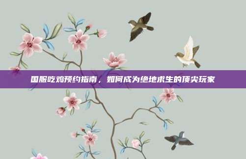 国服吃鸡预约指南,如何成为绝地求生的顶尖玩家