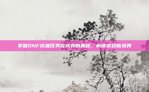 掌握DNF成就任务完成券的奥秘，解锁游戏新境界