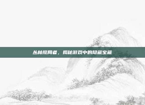 丛林搅局者,揭秘游戏中的隐藏宝藏