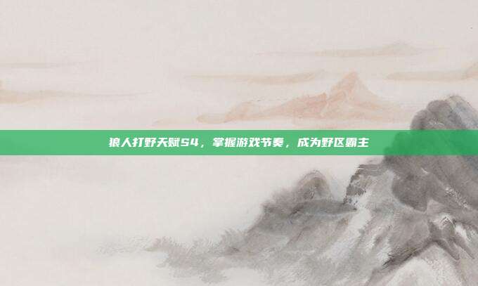 狼人打野天赋S4,掌握游戏节奏,成为野区霸主