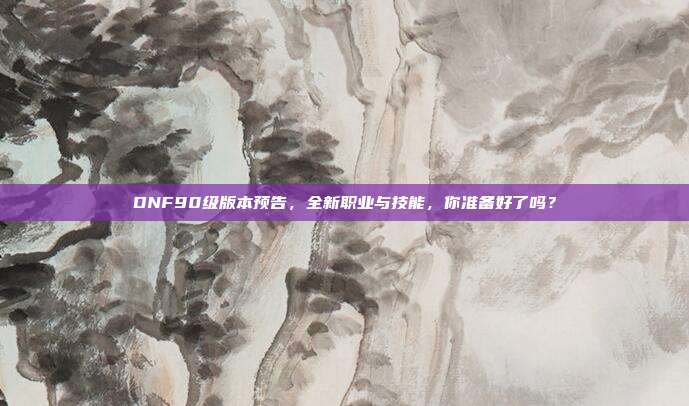 DNF90级版本预告,全新职业与技能,你准备好了吗?
