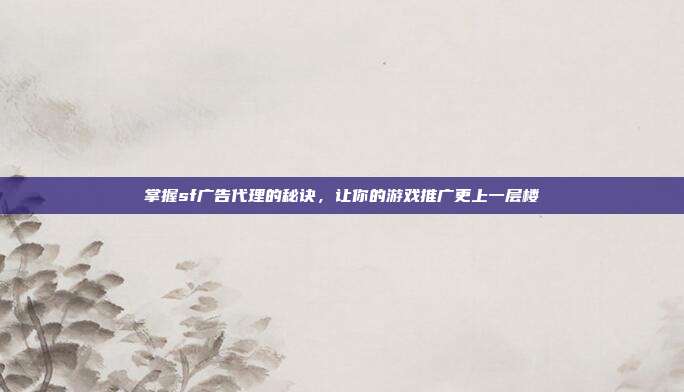 掌握sf广告代理的秘诀,让你的游戏推广更上一层楼