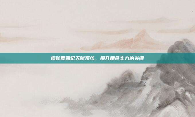揭秘鹿鼎记天赋系统,提升角色实力的关键