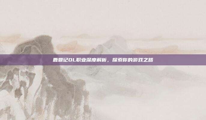 鹿鼎记OL职业深度解析，探索你的游戏之路