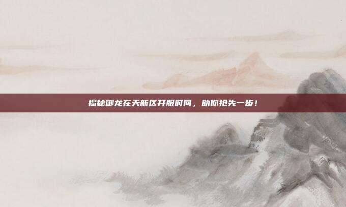 揭秘御龙在天新区开服时间,助你抢先一步!