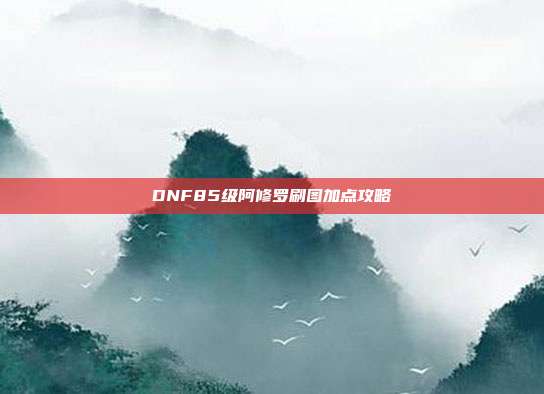 DNF85级阿修罗刷图加点攻略