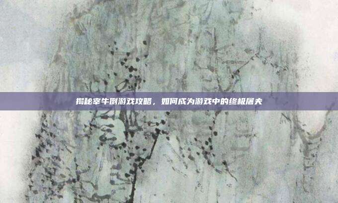 揭秘宰牛倒游戏攻略,如何成为游戏中的终极屠夫