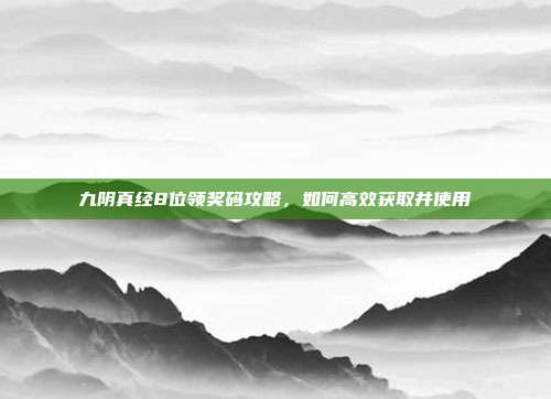 九阴真经8位领奖码攻略,如何高效获取并使用