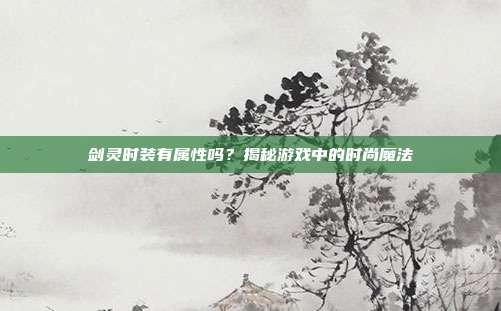剑灵时装有属性吗？揭秘游戏中的时尚魔法
