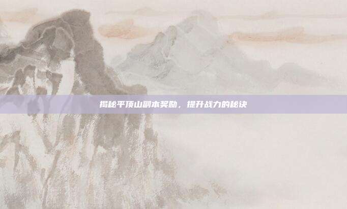 揭秘平顶山副本奖励，提升战力的秘诀