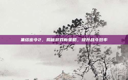 集结密令2,揭秘游戏新策略,提升战斗效率