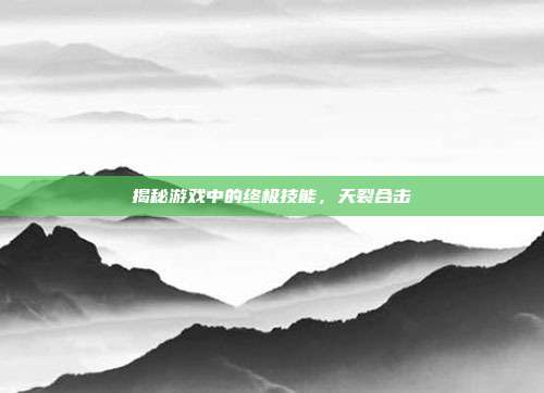 揭秘游戏中的终极技能，天裂合击