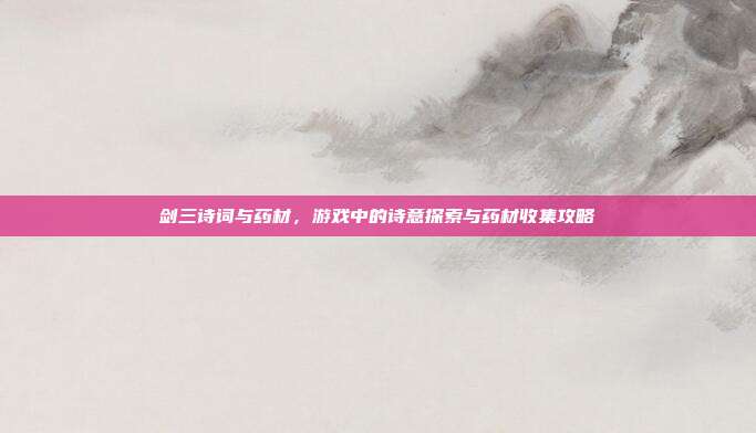 剑三诗词与药材,游戏中的诗意探索与药材收集攻略