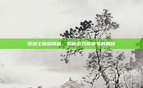 驭剑士魔剑降临,揭秘游戏新章节的奥秘