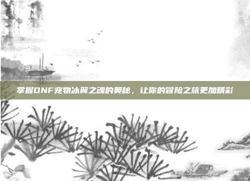 掌握DNF宠物冰翼之魂的奥秘,让你的冒险之旅更加精彩