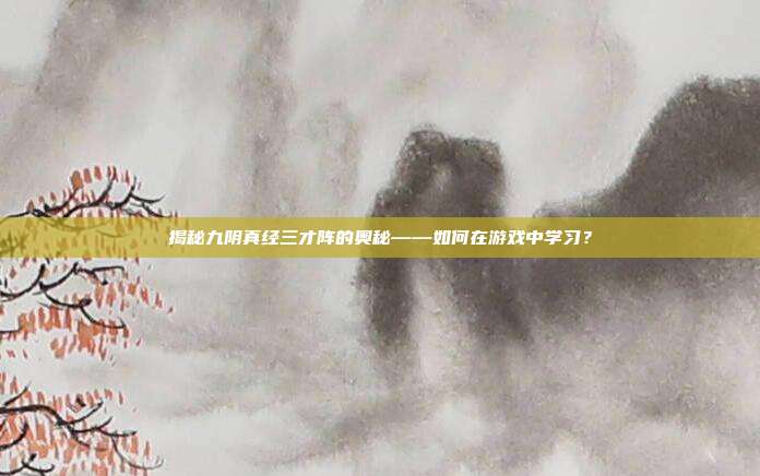揭秘九阴真经三才阵的奥秘——如何在游戏中学习？