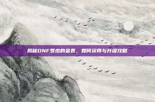 揭秘DNF罗杰的金表，如何获得与升级攻略