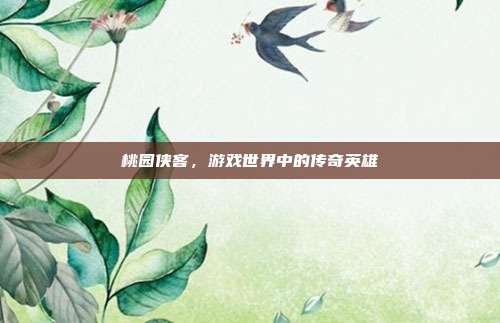 桃园侠客，游戏世界中的传奇英雄