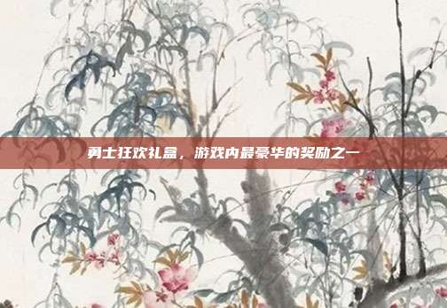 勇士狂欢礼盒，游戏内最豪华的奖励之一
