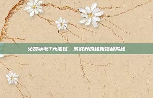 免费领取7天黑钻,游戏界的终极福利揭秘